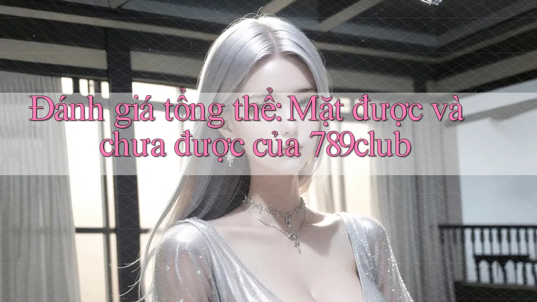 Đánh giá tổng thể: Mặt được và chưa được của 789club