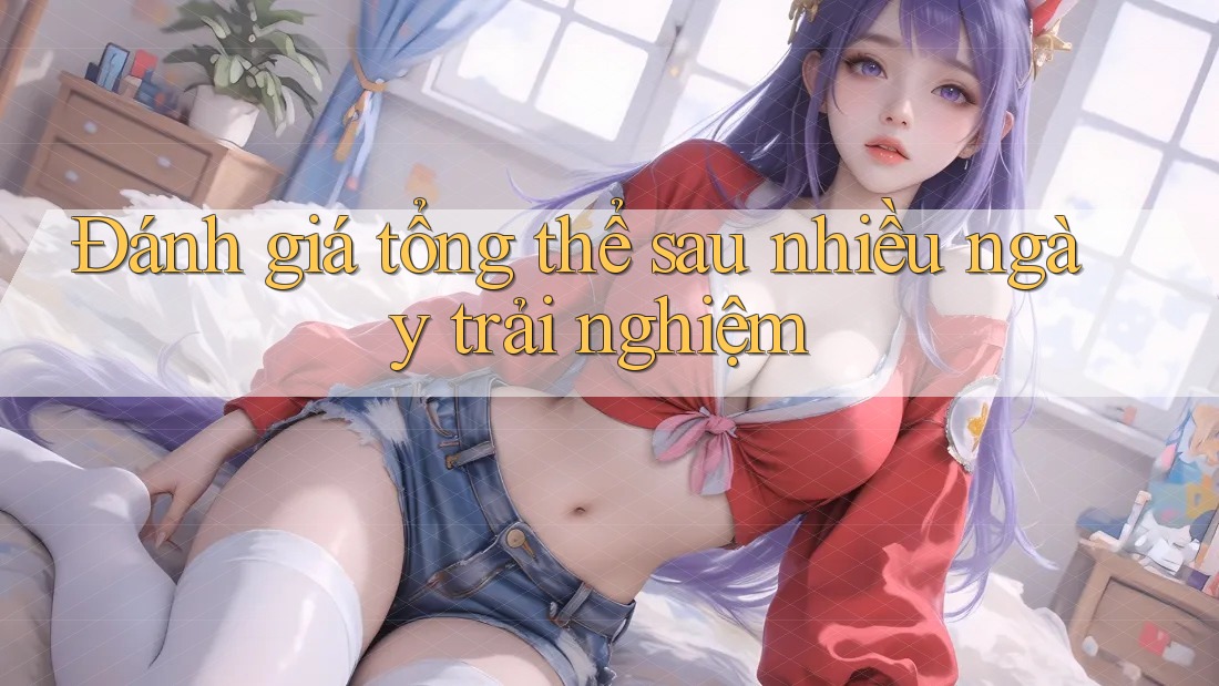 Đánh giá tổng thể sau nhiều ngày trải nghiệm