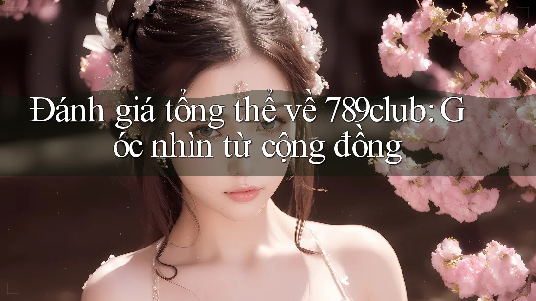 Đánh giá tổng thể về 789club: Góc nhìn từ cộng đồng