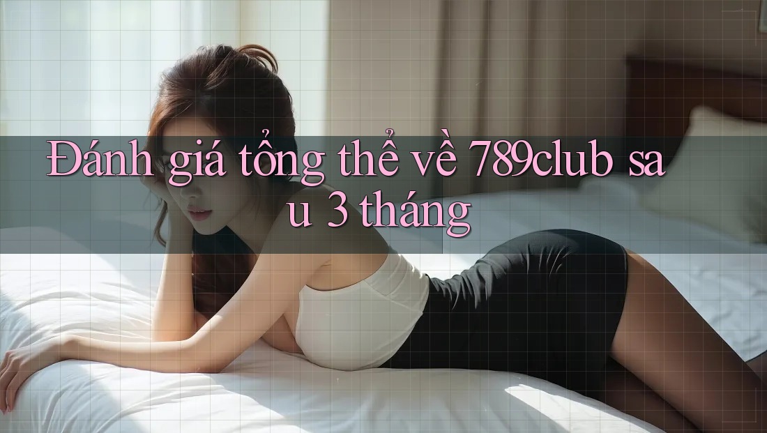 Đánh giá tổng thể về 789club sau 3 tháng