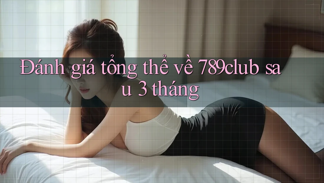 Đánh giá tổng thể về 789club sau 3 tháng