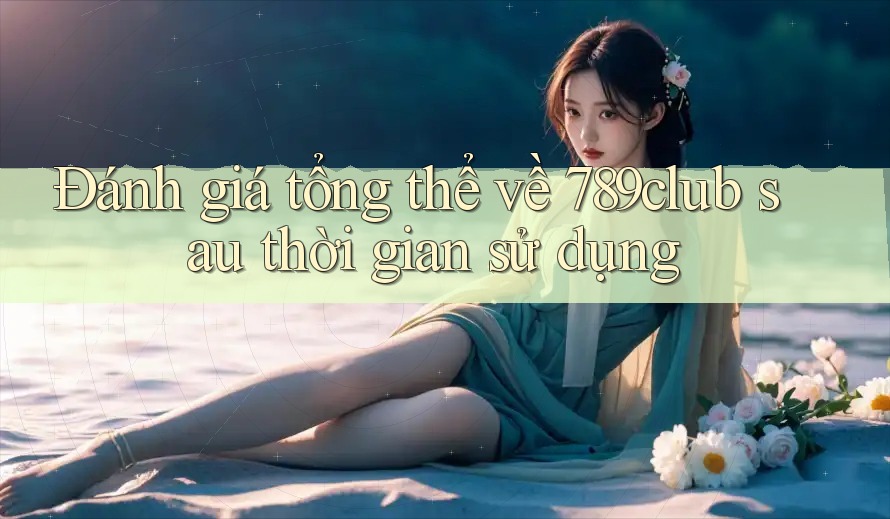 Đánh giá tổng thể về 789club sau thời gian sử dụng