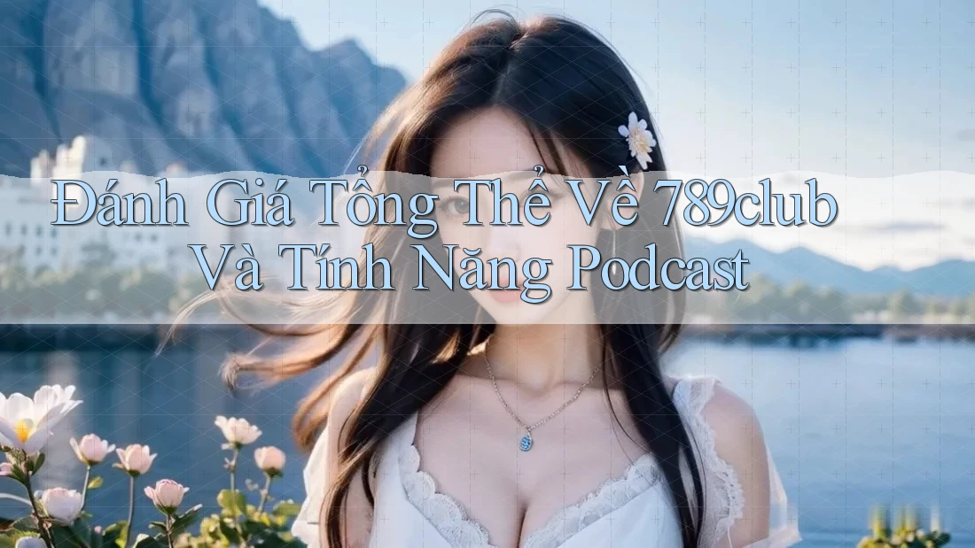 Đánh Giá Tổng Thể Về 789club Và Tính Năng Podcast
