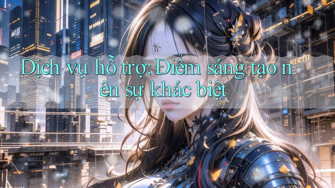 Dịch vụ hỗ trợ: Điểm sáng tạo nên sự khác biệt