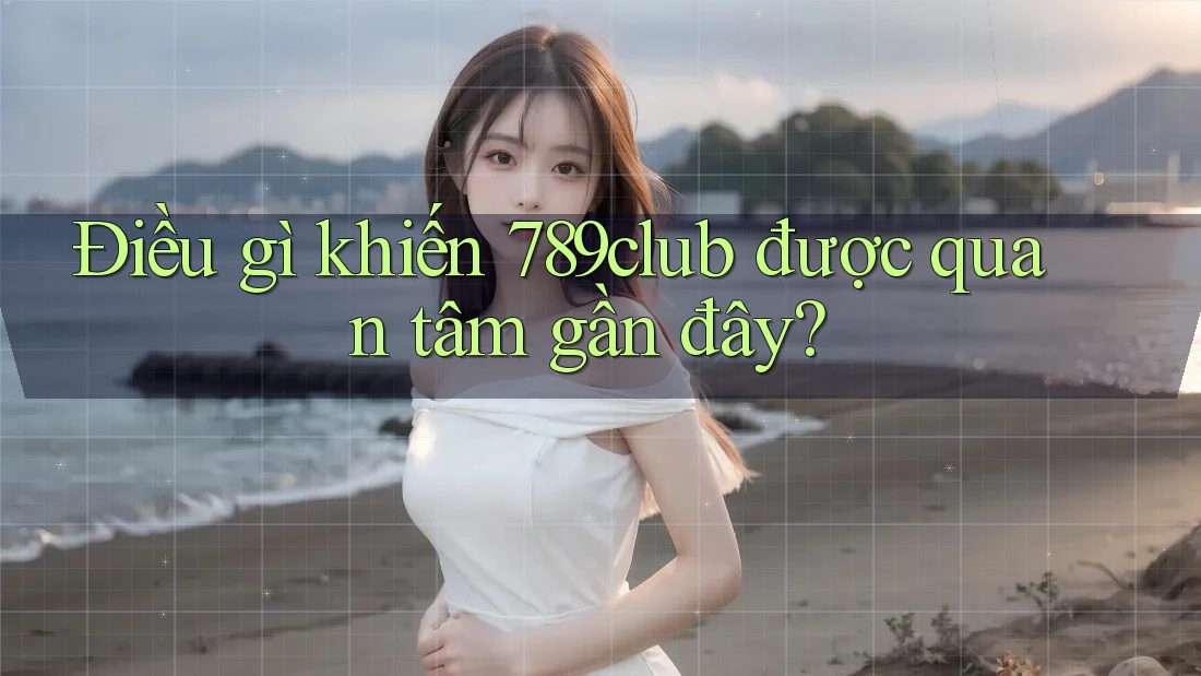 Điều gì khiến 789club được quan tâm gần đây?