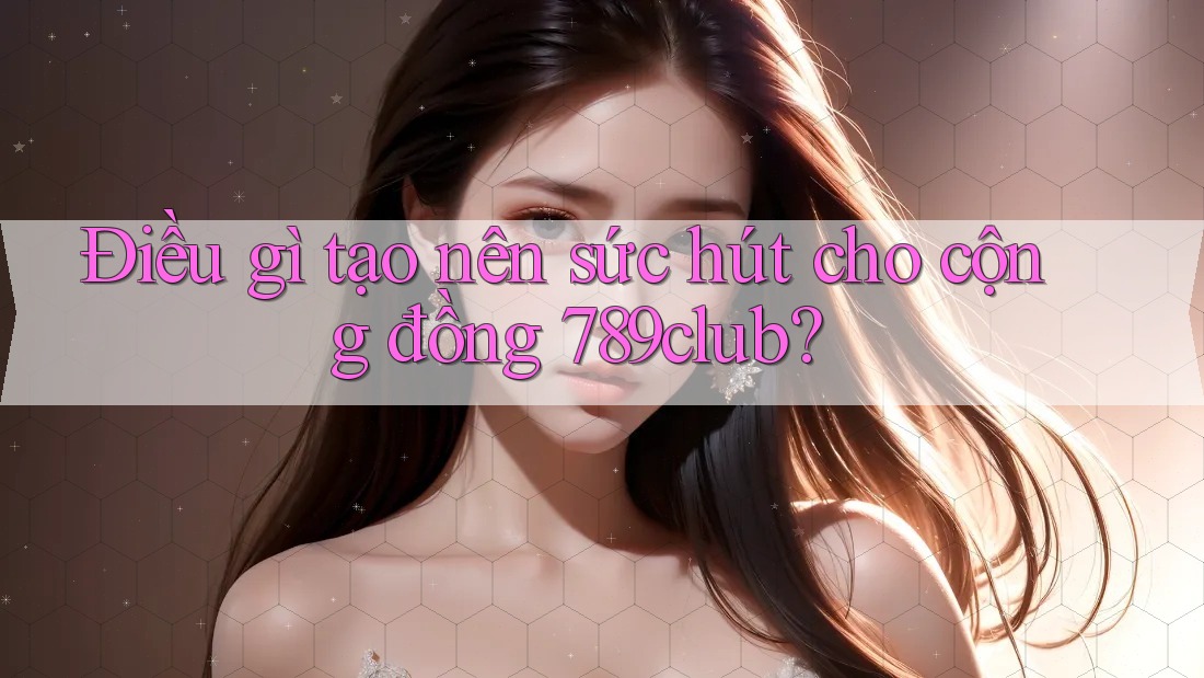 Điều gì tạo nên sức hút cho cộng đồng 789club?