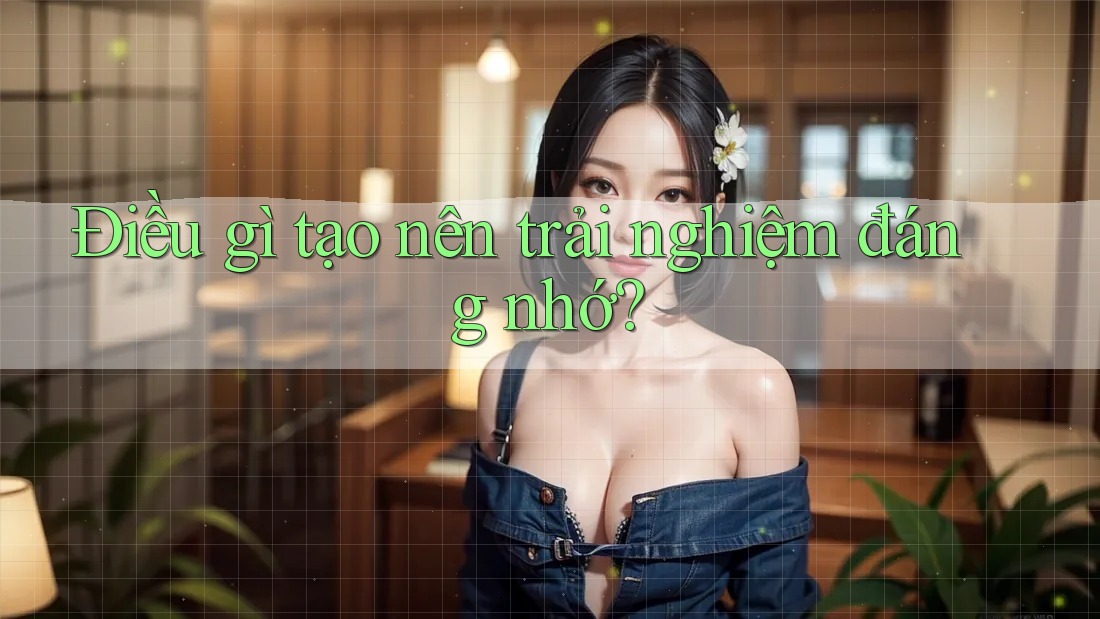 Điều Gì Tạo Nên Trải Nghiệm Đáng Nhớ?