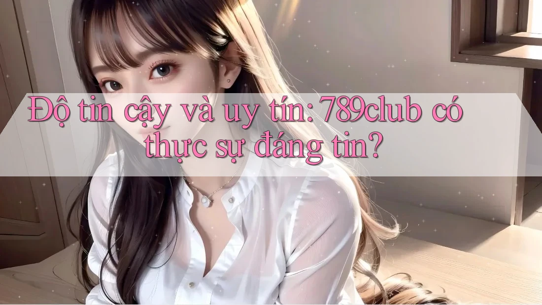 Độ tin cậy và uy tín: 789club có thực sự đáng tin?