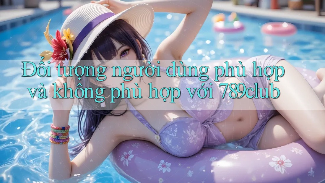 Đối tượng người dùng phù hợp và không phù hợp với 789club