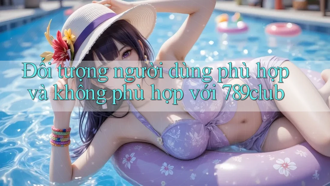Đối tượng người dùng phù hợp và không phù hợp với 789club