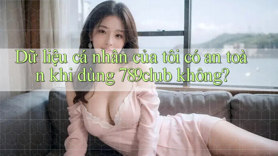 Dữ liệu cá nhân của tôi có an toàn khi dùng 789club không? Dữ liệu cá nhân của tôi có an toàn khi dùng 789club không?