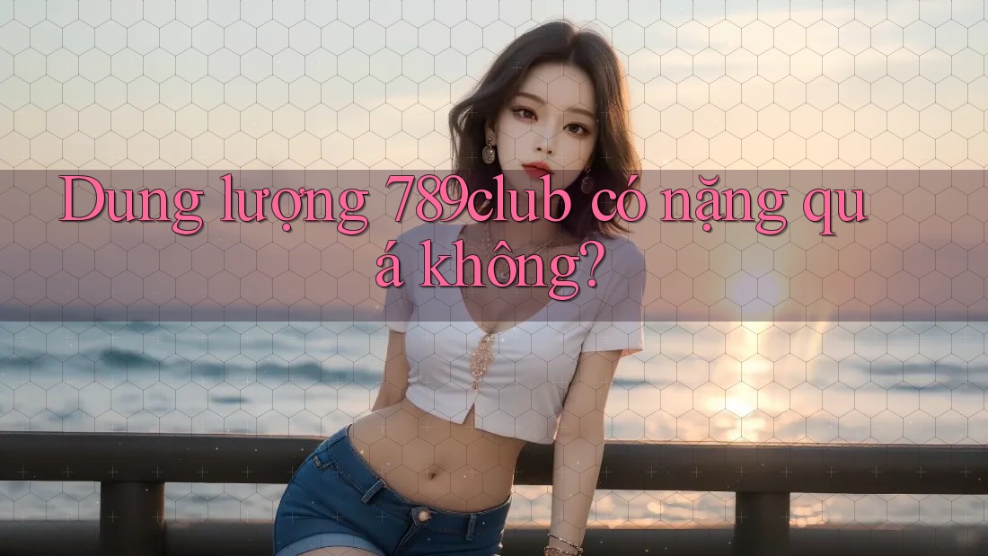 Dung lượng 789club có nặng quá không?