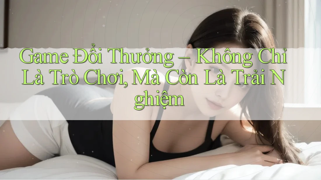 Game Đổi Thưởng – Không Chỉ Là Trò Chơi, Mà Còn Là Trải Nghiệm