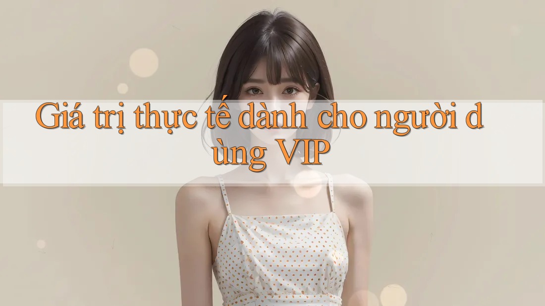 Giá trị thực tế dành cho người dùng VIP