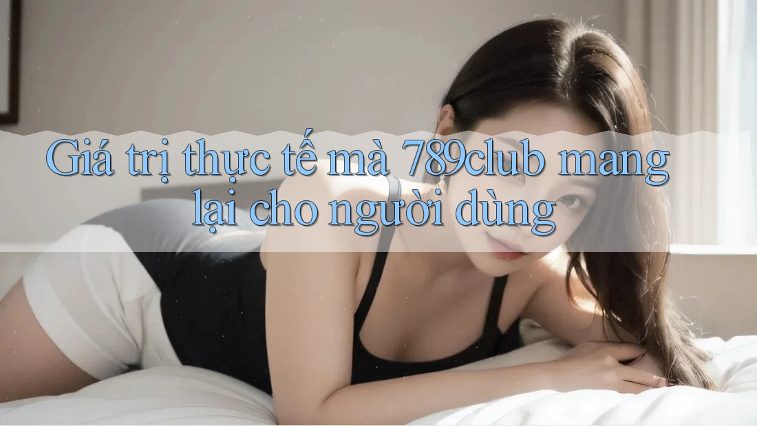 Giá trị thực tế mà 789club mang lại cho người dùng
