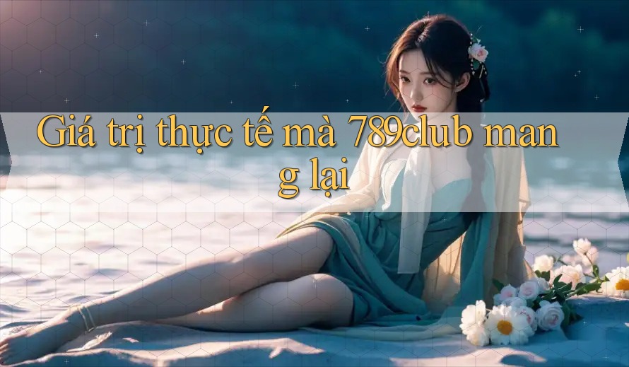 Giá trị thực tế mà 789club mang lại