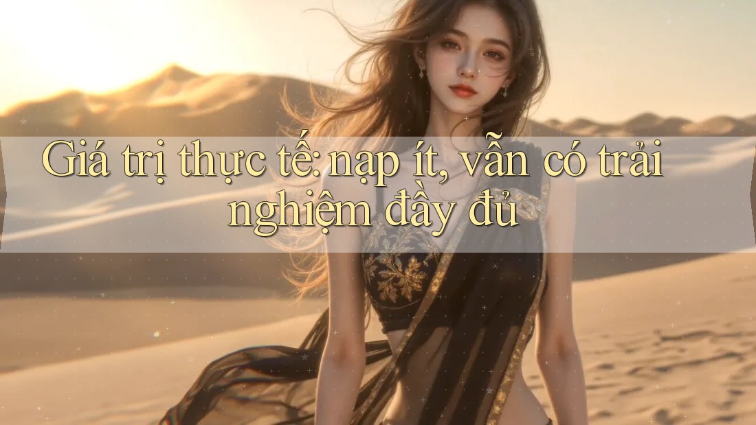 Giá trị thực tế: nạp ít, vẫn có trải nghiệm đầy đủ