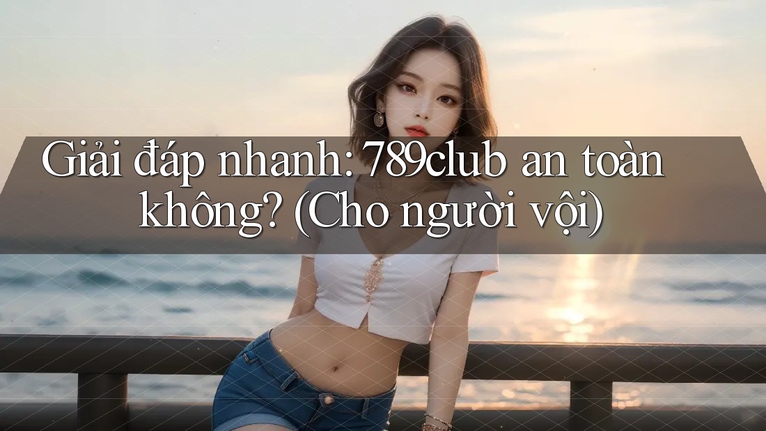 Giải đáp nhanh: 789club an toàn không? (Cho người vội)