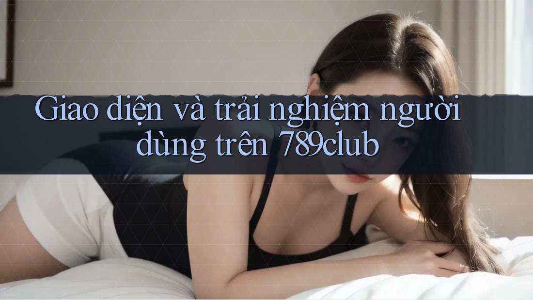Giao diện và trải nghiệm người dùng trên 789club