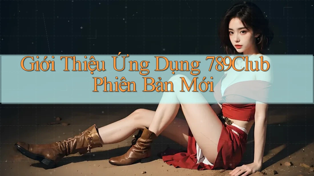 Giới Thiệu Ứng Dụng 789Club Phiên Bản Mới