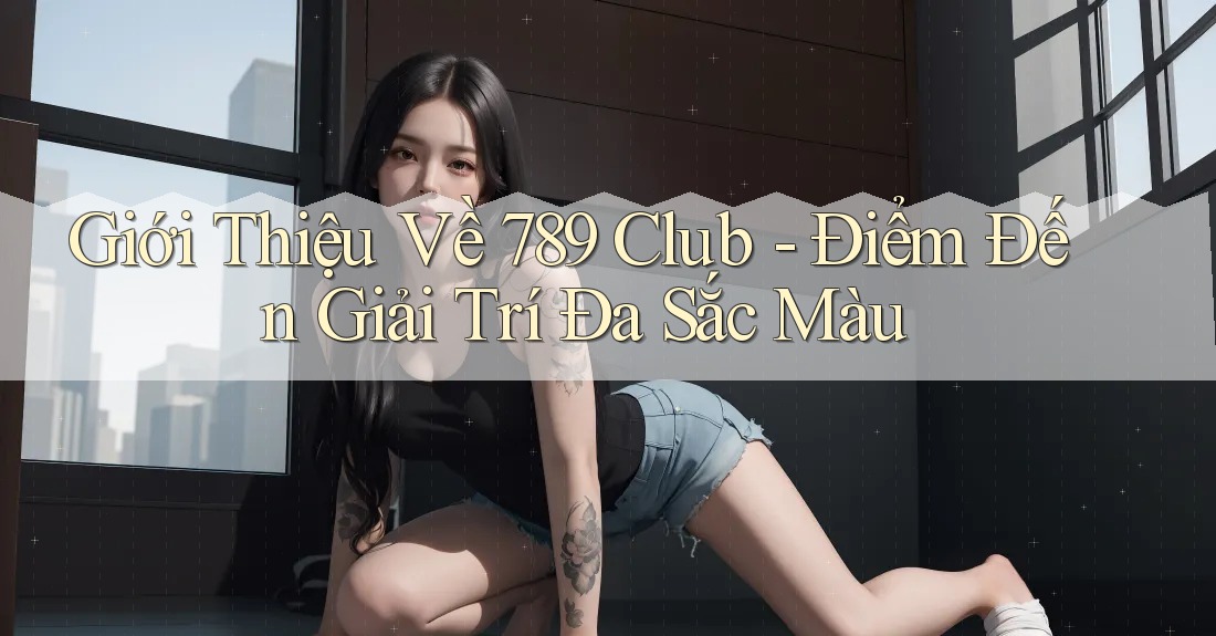 Giới Thiệu Về 789 Club - Điểm Đến Giải Trí Đa Sắc Màu