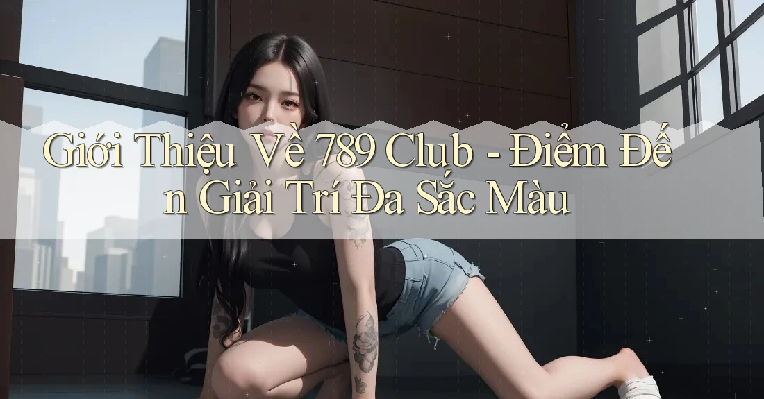 Giới Thiệu Về 789 Club - Điểm Đến Giải Trí Đa Sắc Màu