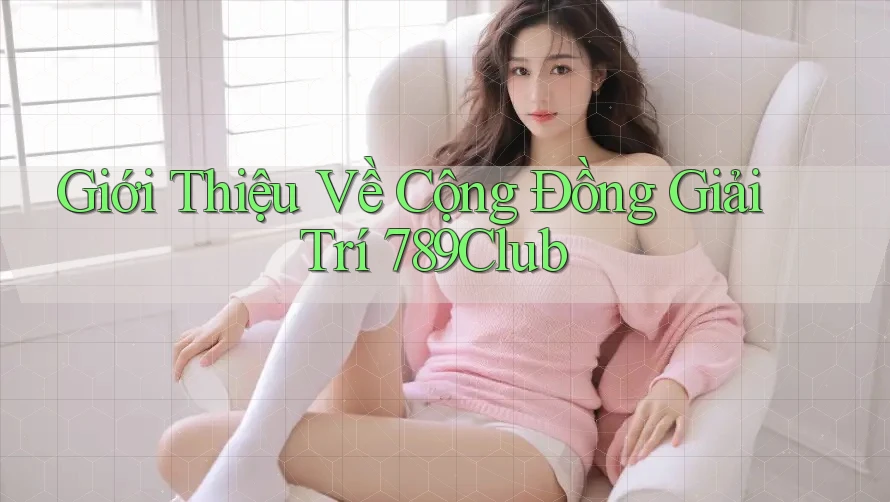 Giới Thiệu Về Cộng Đồng Giải Trí 789Club