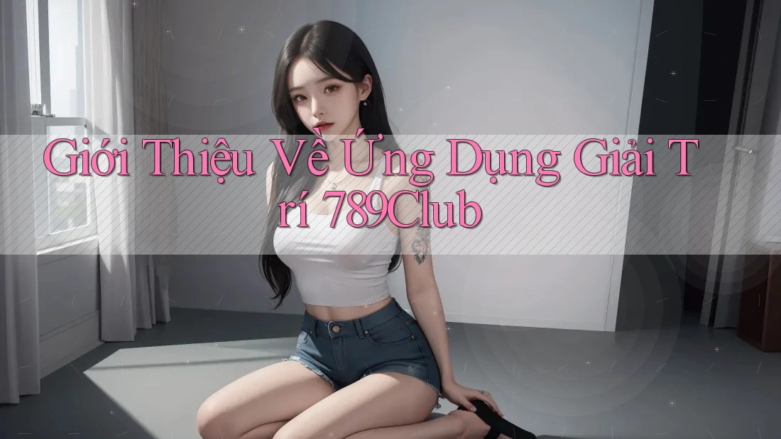 Giới Thiệu Về Ứng Dụng Giải Trí 789Club