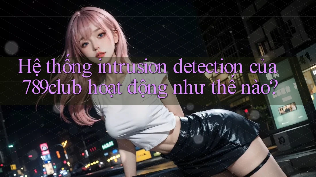 Hệ thống intrusion detection của 789club hoạt động như thế nào?