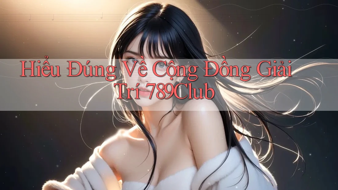 Hiểu Đúng Về Cộng Đồng Giải Trí 789Club