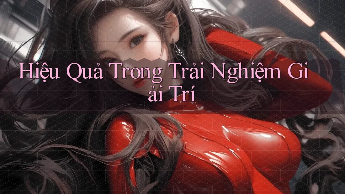 Hiệu Quả Trong Trải Nghiệm Giải Trí