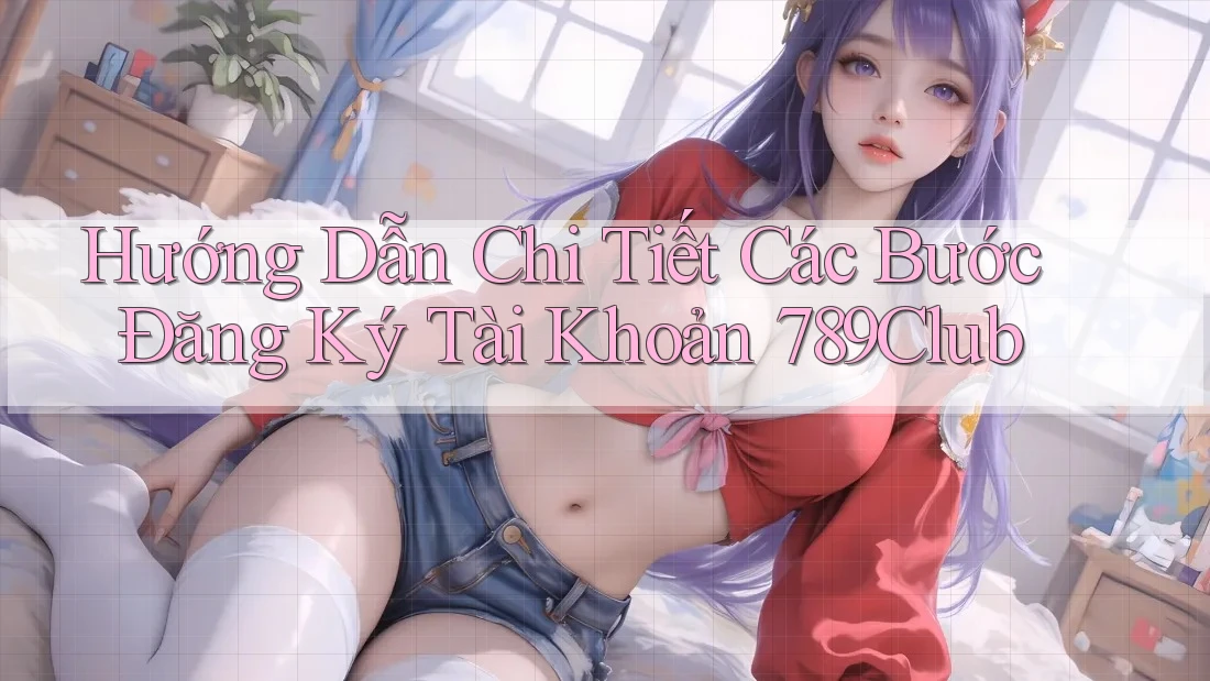 Hướng Dẫn Chi Tiết Các Bước Đăng Ký Tài Khoản 789Club
