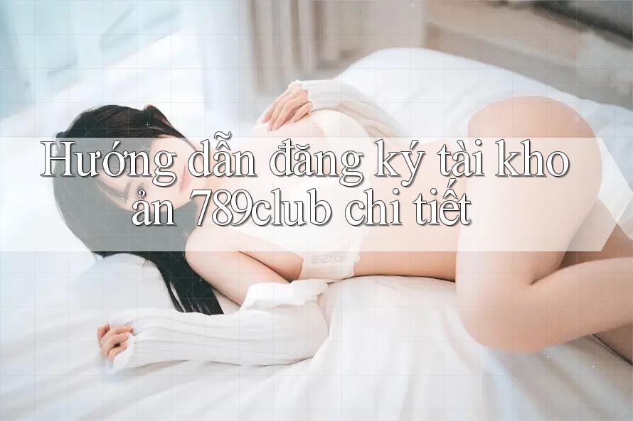 Hướng dẫn đăng ký tài khoản 789club chi tiết