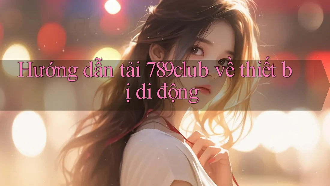 Hướng dẫn tải 789club về thiết bị di động