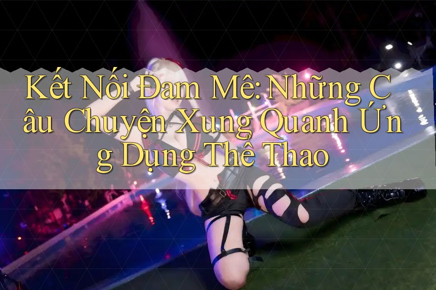 Kết Nối Đam Mê: Những Câu Chuyện Xung Quanh Ứng Dụng Thể Thao
