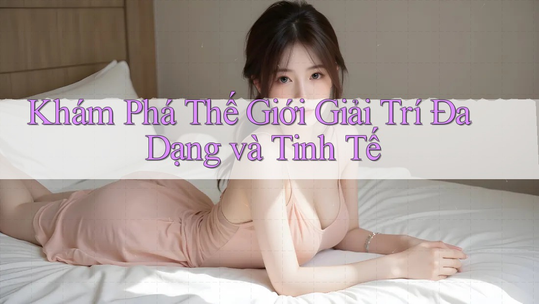 Khám Phá Thế Giới Giải Trí Đa Dạng và Tinh Tế