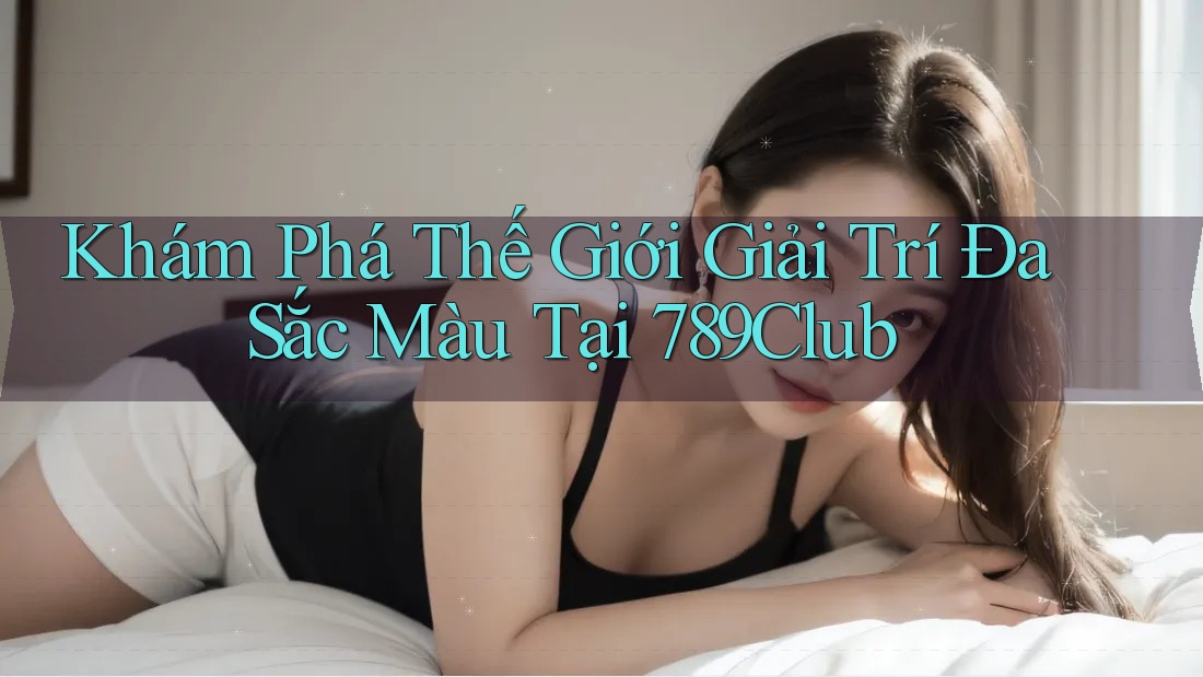Khám Phá Thế Giới Giải Trí Đa Sắc Màu Tại 789Club