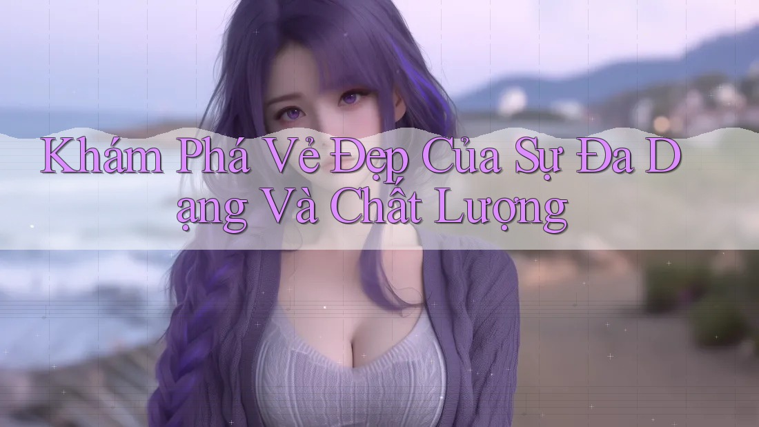 Khám Phá Vẻ Đẹp Của Sự Đa Dạng Và Chất Lượng