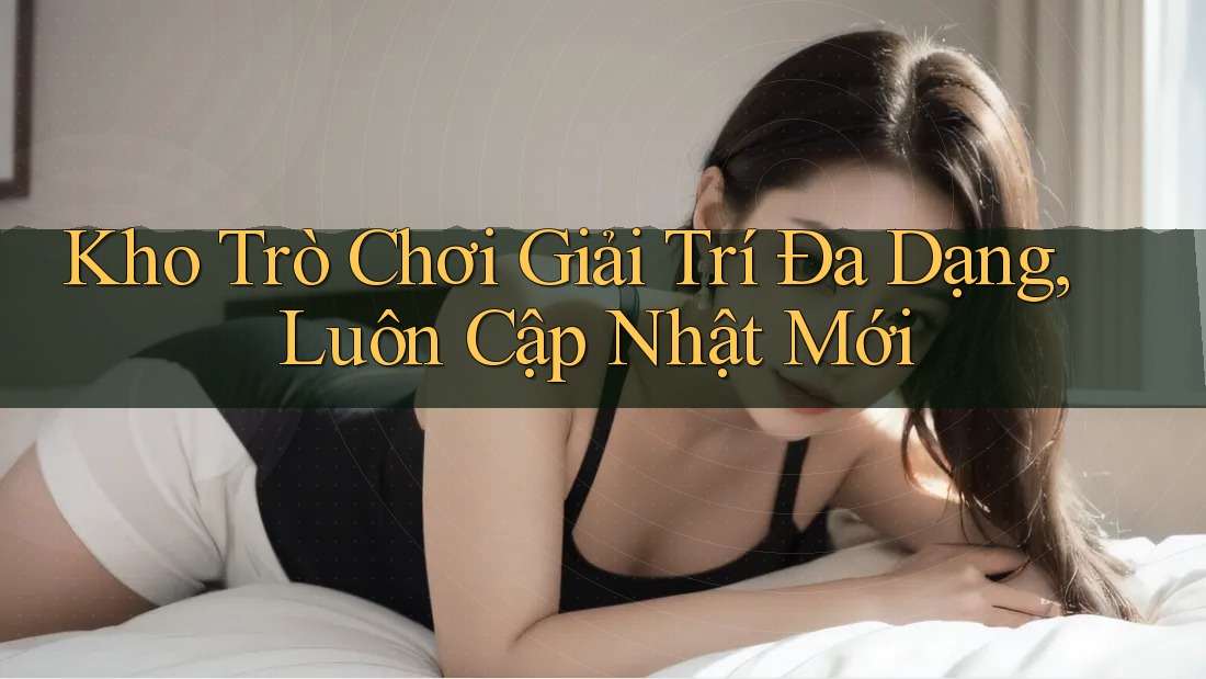 Kho Trò Chơi Giải Trí Đa Dạng, Luôn Cập Nhật Mới