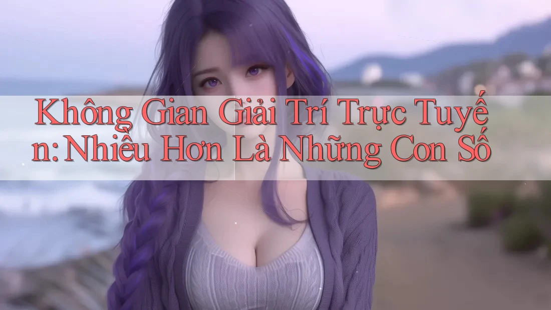 Không Gian Giải Trí Trực Tuyến: Nhiều Hơn Là Những Con Số