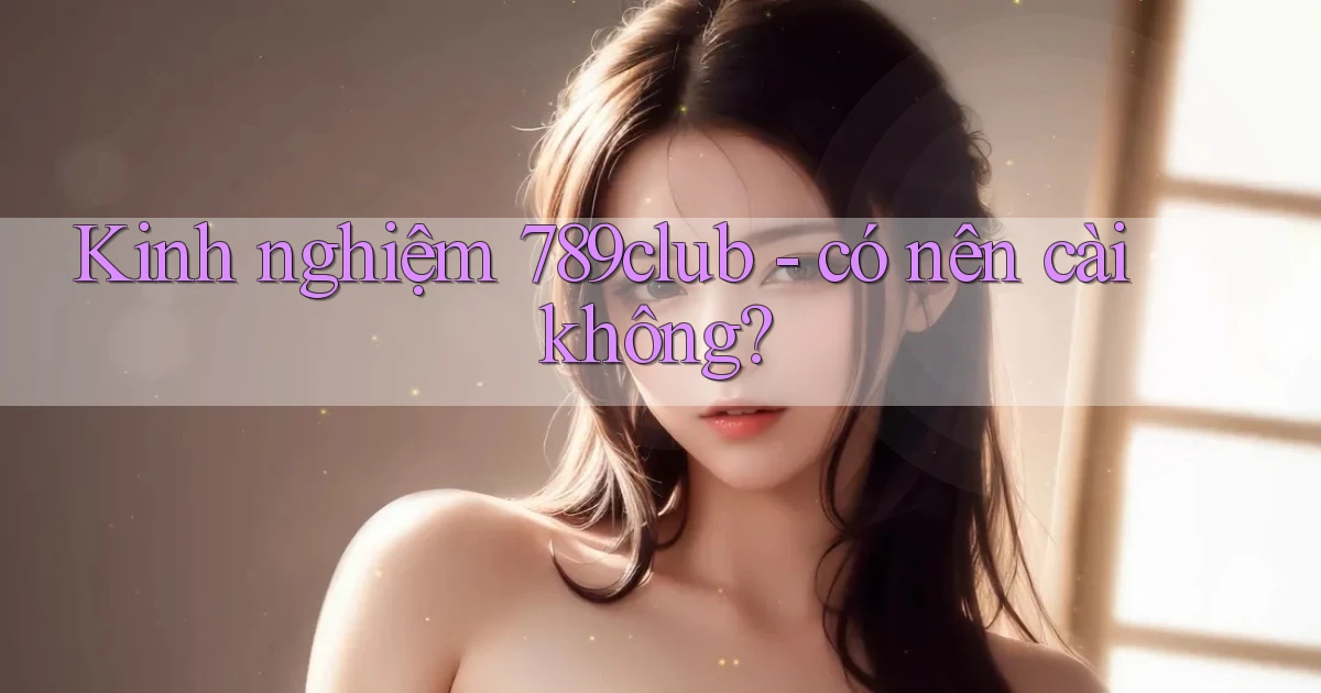 Kinh nghiệm 789club   có nên cài không