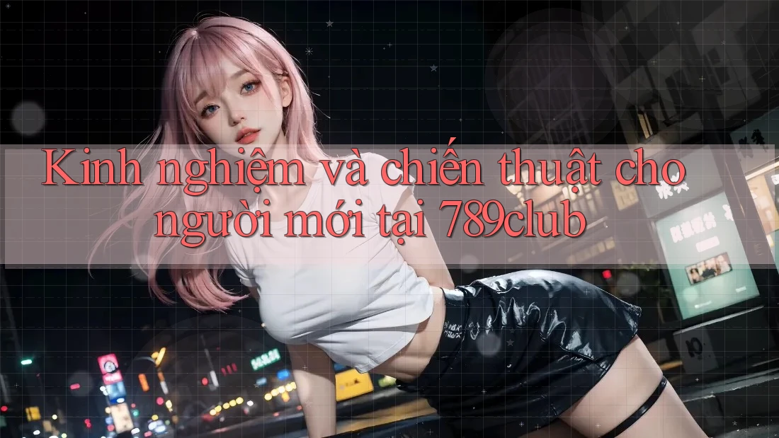 Kinh nghiệm và chiến thuật cho người mới tại 789club