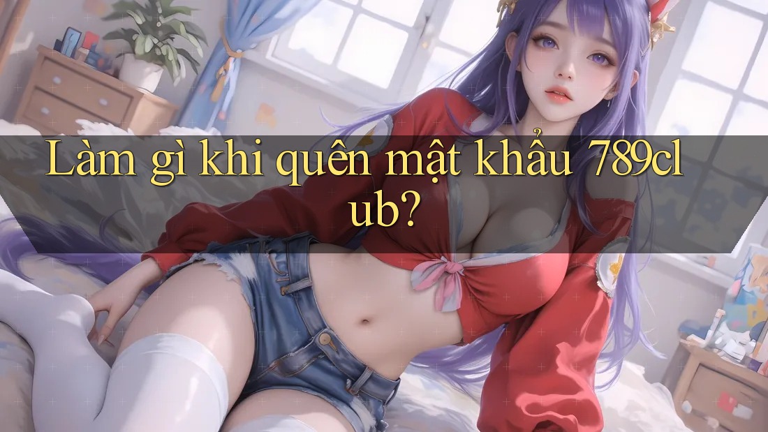 Làm gì khi quên mật khẩu 789club?