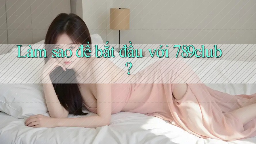 Làm sao để bắt đầu với 789club?