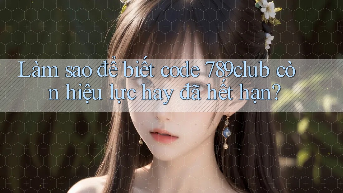 Làm sao để biết code 789club còn hiệu lực hay đã hết hạn?