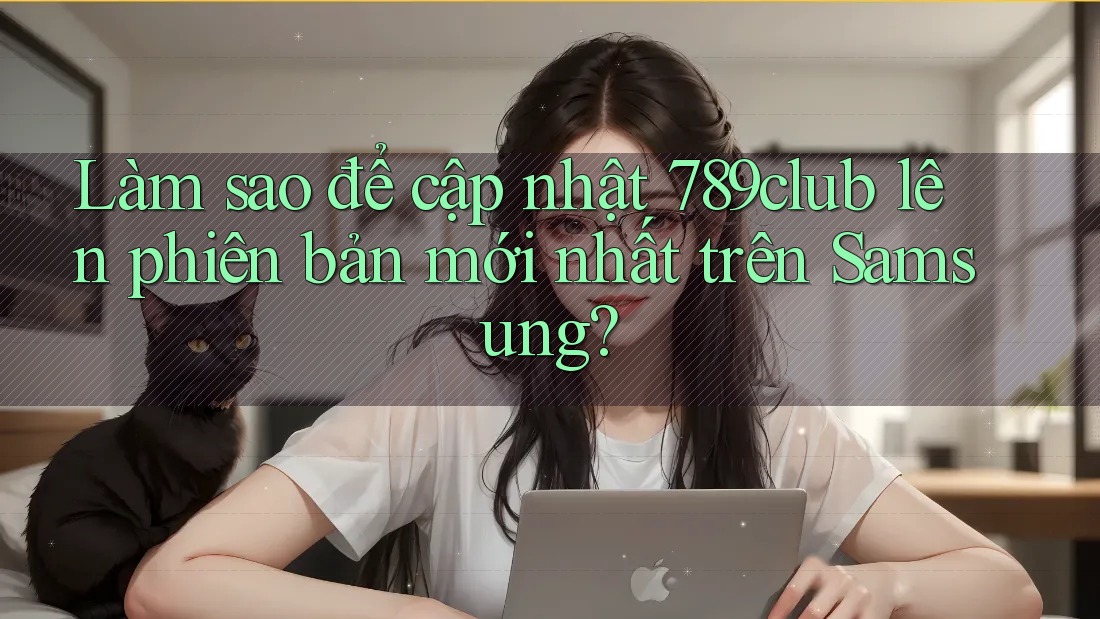 Làm sao để cập nhật 789club lên phiên bản mới nhất trên Samsung?