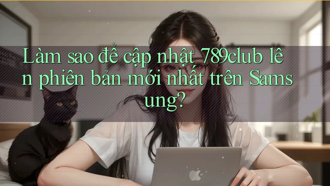Làm sao để cập nhật 789club lên phiên bản mới nhất trên Samsung?