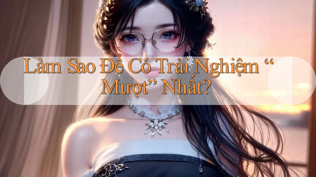 Làm Sao Để Có Trải Nghiệm “Mượt” Nhất? Làm Sao Để Có Trải Nghiệm “Mượt” Nhất?