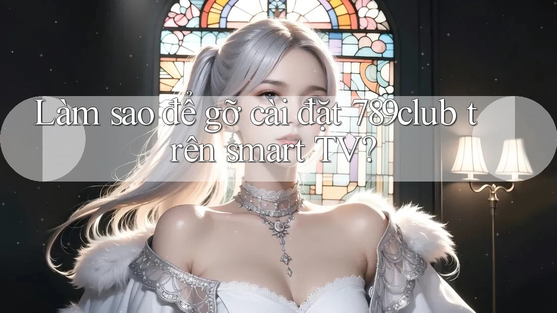 Làm sao để gỡ cài đặt 789club trên smart TV?