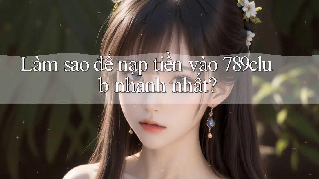 Làm sao để nạp tiền vào 789club nhanh nhất?